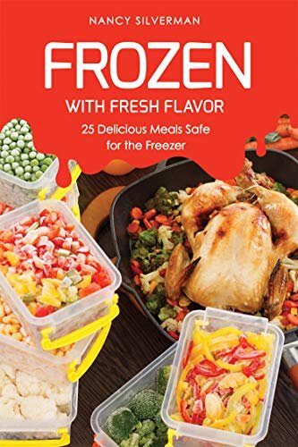 Frozen with Fresh Flavor: 25 Delicious Meals Safe for the Freezer