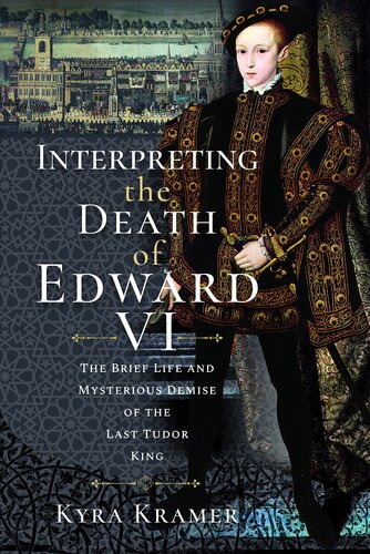 Interpreting the Death of Edward VI: The Life and Mysterious Demise of the Last Tudor King