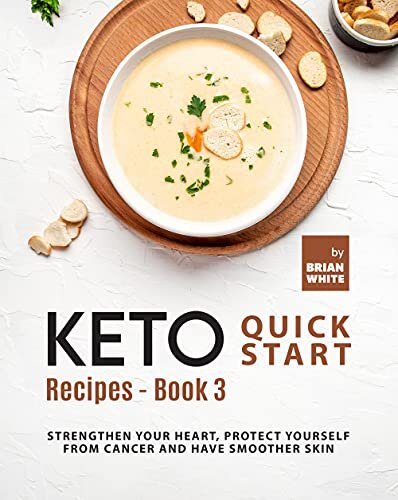 Keto Quick Start Recipes - Book 3: Strengthen Your Heart, Protect Yourself from Cancer and Have Smoother Skin (The Complete Collection of Ketogenic Recipes)