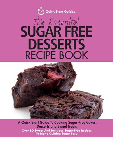 The Essential Sugar Free Desserts Recipe Book: A Quick Start Guide To Cooking Sugar-Free Cakes, Desserts and Sweet Treats. Over 80 Sweet And Delicious Sugar-Free Recipes To Make Quitting Sugar Easy