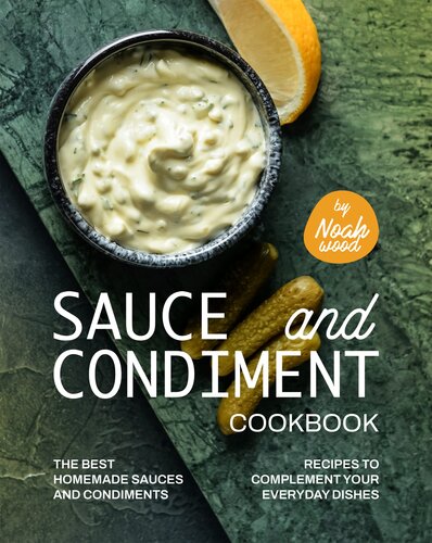 Sauce and Condiment Cookbook: The Best Homemade Sauces and Condiments Recipes to Complement Your Everyday Dishes