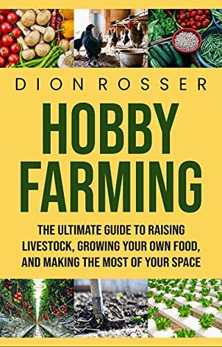 Hobby Farming: The Ultimate Guide to Raising Livestock, Growing Your Own Food, and Making the Most of Your Space (Grow Your Own Food)