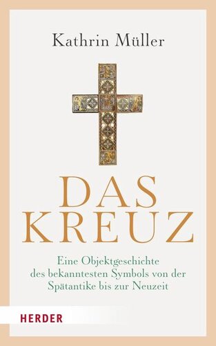 Das Kreuz: Eine Objektgeschichte des bekanntesten Symbols von der Spätantike bis zur Neuzeit