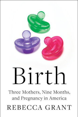 Birth: Three Mothers, Nine Months, and Pregnancy in America : Three Mothers, Nine Months, and Pregnancy in America