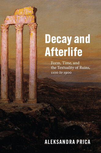 Decay and Afterlife : Form, Time, and the Textuality of Ruins, 1100 to 1900