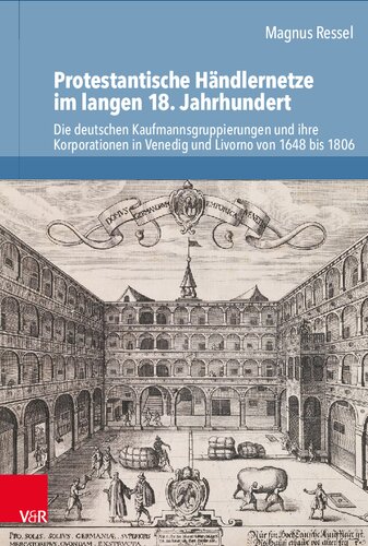 Protestantische Händlernetze im langen 18. Jahrhundert: Die deutschen Kaufmannsgruppierungen und ihre Korporationen in Venedig und Livorno von 1648 bis 1806