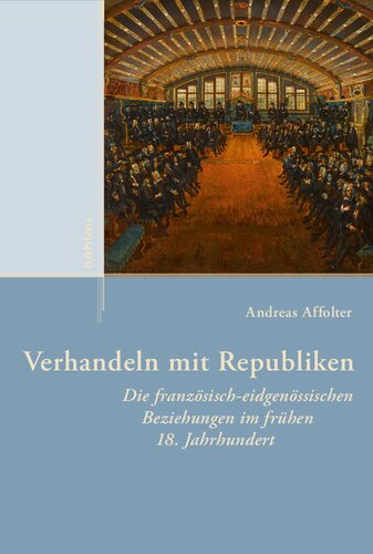 Verhandeln mit Republiken: Die französisch-eidgenössischen Beziehungen im frühen 18. 				Jahrhundert