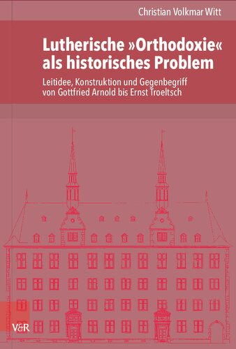 Lutherische »Orthodoxie« als historisches Problem: Leitidee, Konstruktion und Gegenbegriff von Gottfried Arnold bis Ernst Troeltsch