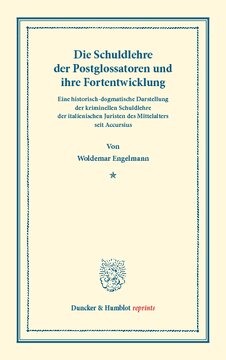 Die Schuldlehre der Postglossatoren und ihre Fortentwickelung: Eine historisch-dogmatische Darstellung der kriminellen Schuldlehre der italienischen Juristen des Mittelalters seit Accursius