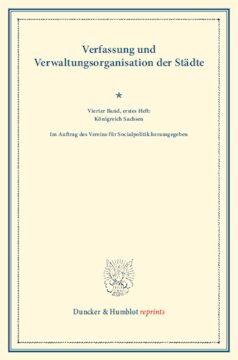 Verfassung und Verwaltungsorganisation der Städte: Vierter Band, erstes Heft: Königreich Sachsen. Im Auftrag des Vereins für Socialpolitik herausgegeben. (Schriften des Vereins für Socialpolitik 120/I)