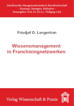 Wissensmanagement in Franchisingnetzwerken: Theoretische Grundlagen und praktische Gestaltung organisationaler Lernprozesse in Franchisingnetzwerken