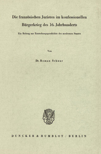 Die französischen Juristen im konfessionellen Bürgerkrieg des 16. Jahrhunderts: Ein Beitrag zur Entstehungsgeschichte des modernen Staates