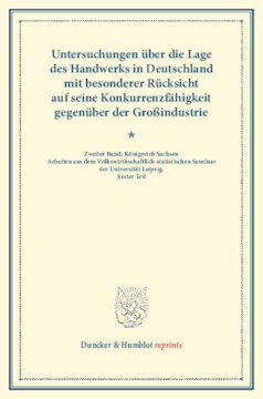 Untersuchungen über die Lage des Handwerks in Deutschland mit besonderer Rücksicht auf seine Konkurrenzfähigkeit gegenüber der Großindustrie: Zweiter Band: Königreich Sachsen: Arbeiten aus dem Volkswirthschaftlich-statistischen Seminar der Universität Leipzig. Erster Teil. (Schriften des Vereins für Socialpolitik LXIII)