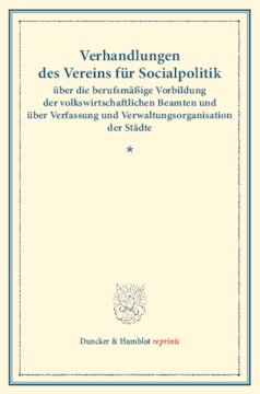 Verhandlungen des Vereins für Socialpolitik über die berufsmäßige Vorbildung der volkswirtschaftlichen Beamten und über Verfassung und Verwaltungsorganisation der Städte: Als Anhang: Nachtrag zu Band 120/II. (Verhandlungen der Generalversammlung in Magdeburg, 30. September, 1. und 2. Oktober 1907. Auf Grund der stenographischen Niederschrift hrsg. vom Ständigen Ausschuß.) (Schriften des Vereins für Socialpolitik 125)