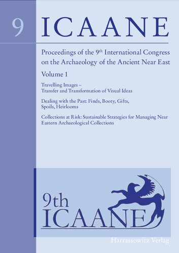 Proceedings of the 9th International Congress on the Archaeology of the Ancient Near East, Volume 1: Travelling Images – Transfer and Transformation of Visual Ideas, Dealing with the Past: Finds, Booty, Gifts, Spoils, Heirlooms, Collections at Risk: Sustainable Strategies for Managing Near Eastern Archaeological Collections