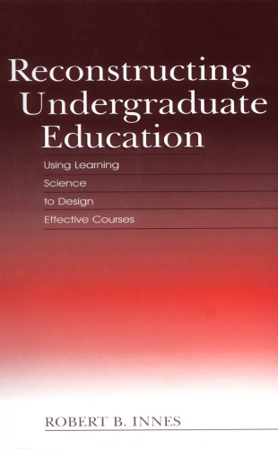 Reconstructing Undergraduate Education: Using Learning Science To Design Effective Courses