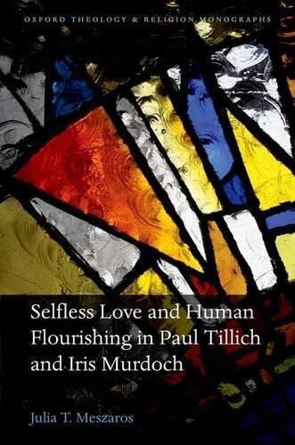 Selfless Love and Human Flourishing in Paul Tillich and Iris Murdoch (Oxford Theology and Religion Monographs)