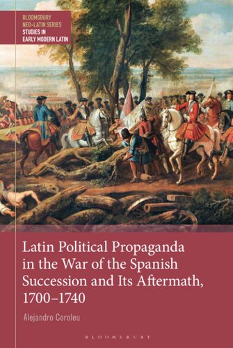 Latin Political Propaganda in the War of the Spanish Succession and Its Aftermath, 1700-1740 (Bloomsbury Neo-Latin Series: Studies in Early Modern Latin)