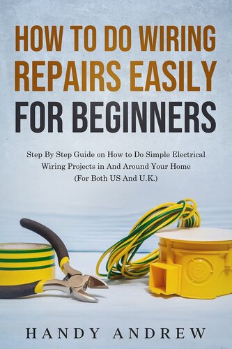 How To Do Wiring Repairs Easily for Beginners: Step By Step Guide on How to Do Simple Electrical Wiring Projects in And Around Your Home (For Both US And U.K.)