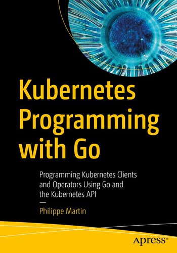 Kubernetes Programming with Go: Programming Kubernetes Clients and Operators Using Go and the Kubernetes API