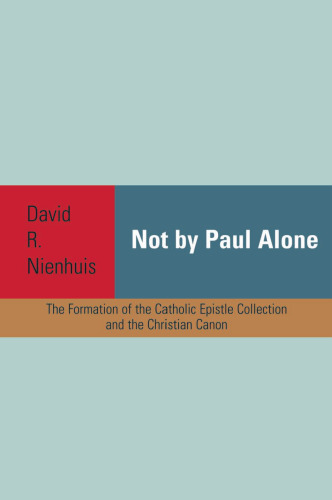 Not By Paul Alone: The Formation of the Catholic Epistle Collection and Christian Canon