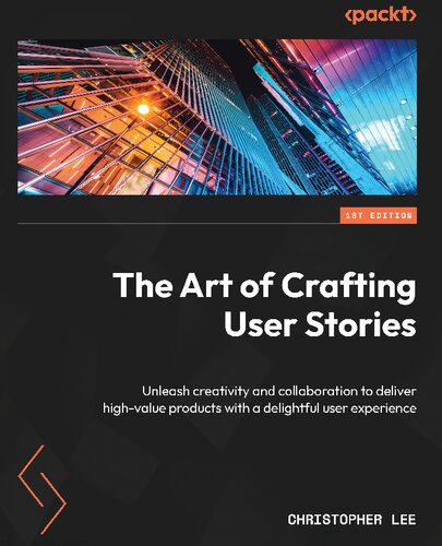 The Art of Crafting User Stories: Unleash creativity and collaboration to deliver high-value products with a delightful user experience