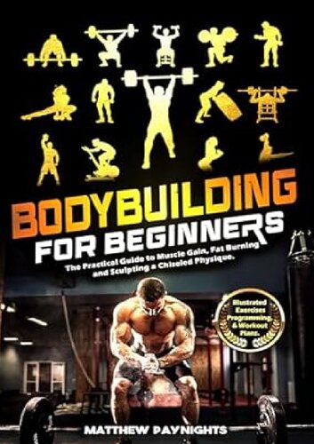 Bodybuilding for Beginners: The Practical Guide to Muscle Gain, Fat Burning, and Sculpting a Chiseled Physique