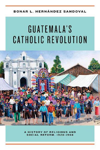 Guatemala's Catholic Revolution: A History of Religious and Social Reform, 1920-1968