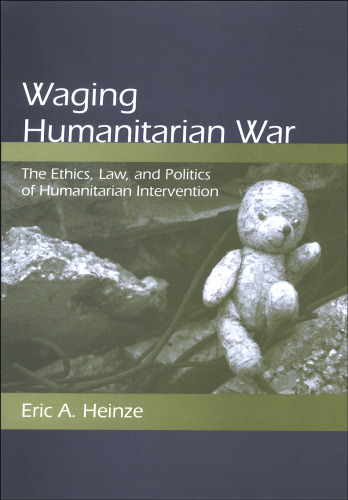 Waging Humanitarian War: The Ethics, Law, and Politics of Humanitarian Intervention