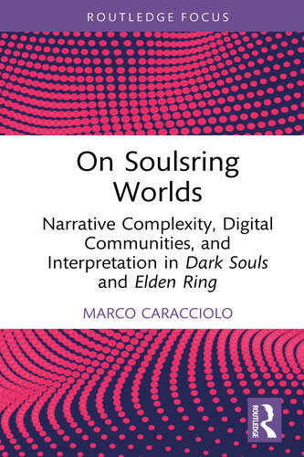 On Soulsring Worlds: Narrative Complexity, Digital Communities, and Interpretation in Dark Souls and Elden Ring (Routledge Advances in Game Studies)