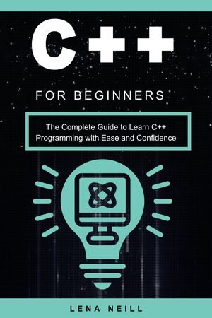 C++ for Beginners The Complete Guide to Learn C++ Programming with Ease and Confidence