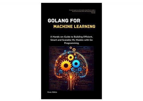 GoLang for Machine Learning: A Hands-on-Guide to Building Efficient, Smart and Scalable ML Models with Go Programming