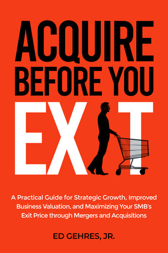 Acquire Before You Exit: A Practical Guide for Strategic Growth, Improved Business Valuation, and Maximizing Your SMB’s Exit Price Through Mergers and Acquisitions