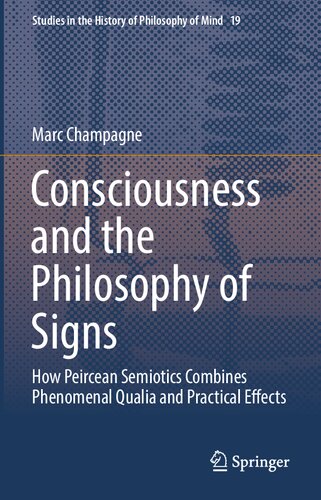 Consciousness and the Philosophy of Signs: How Peircean Semiotics Combines Phenomenal Qualia and Practical Effects (Studies in the History of Philosophy of Mind, 19)