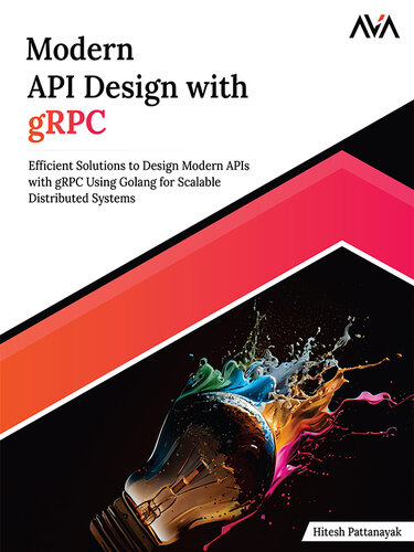 Modern API Design with gRPC: Efficient Solutions to Design Modern APIs with gRPC Using Golang for Scalable Distributed Systems