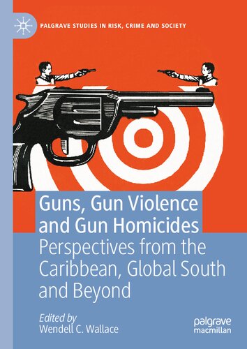 Guns, Gun Violence and Gun Homicides: Perspectives from the Caribbean, Global South and Beyond (Palgrave Studies in Risk, Crime and Society)