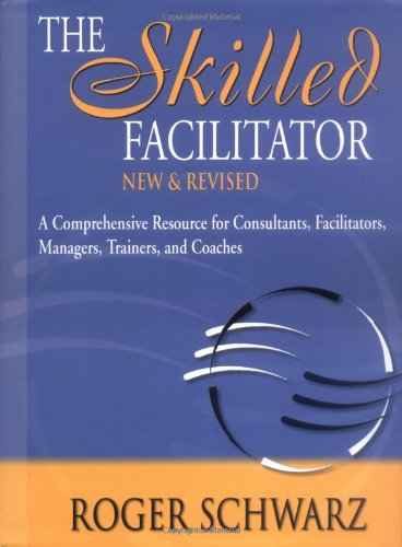 The Skilled Facilitator: A Comprehensive Resource for Consultants, Facilitators, Managers, Trainers, and Coaches