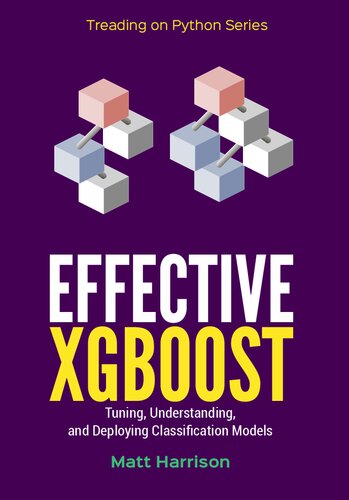 Effective XGBoost: Optimizing, Tuning, Understanding, and Deploying Classification Models