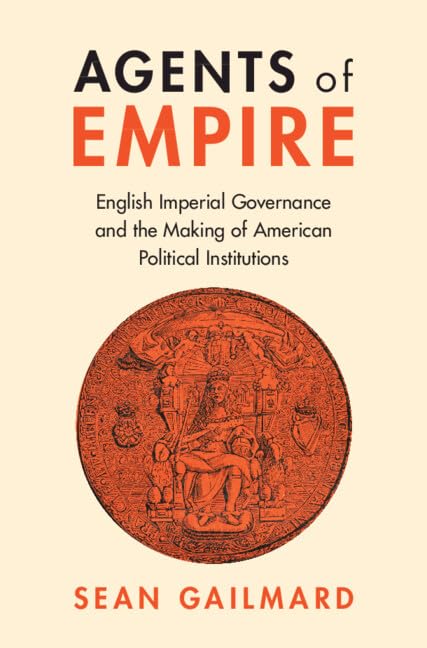 Agents of Empire: English Imperial Governance and the Making of American Political Institutions