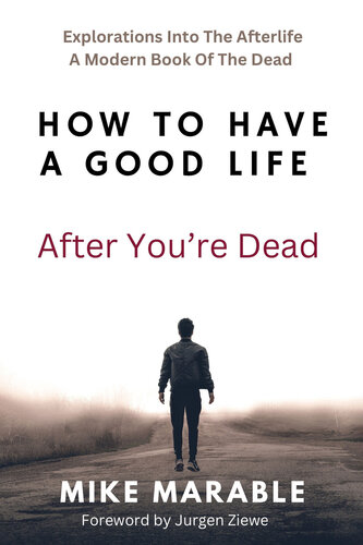 How To Have A Good Life After You’re Dead: Explorations Into The Afterlife. A Modern Book Of The Dead