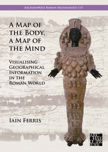 A Map of the Body, a Map of the Mind: Visualising Geographical Knowledge in the Roman World (Archaeopress Roman Archaeology, 115)