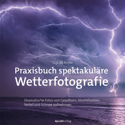 Praxisbuch spektakuläre Wetterfotografie: Dramatische Fotos von Gewittern, Sturmfronten, Nebel und Schnee aufnehmen