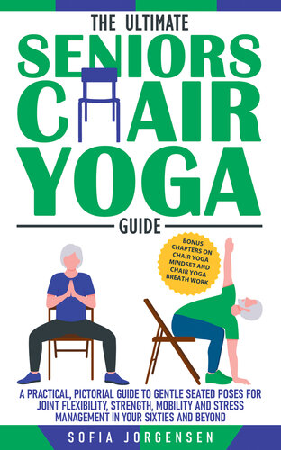 The Ultimate Seniors Chair Yoga Guide: A Practical, Pictorial Guide to Gentle Seated Poses for Joint Flexibility, Strength, Mobility and Stress Management in your Sixties and Beyond