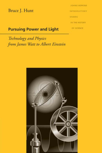 Pursuing Power and Light: Technology and Physics from James Watt to Albert Einstein (Johns Hopkins Introductory Studies in the History of Science)