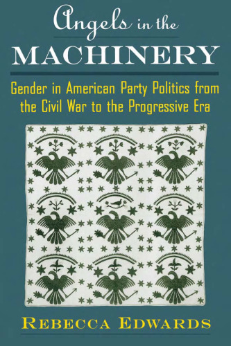 Angels in the Machinery: Gender in American Party Politics from the Civil War to the Progressive Era