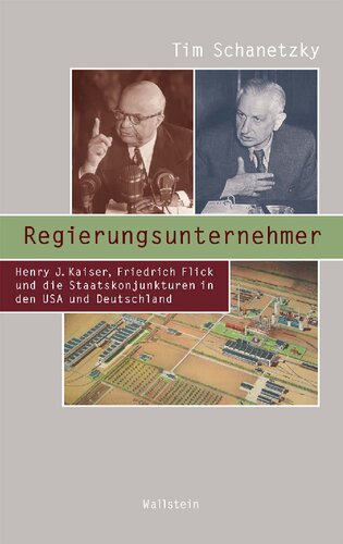 Regierungsunternehmer. Henry J. Kaiser, Friedrich Flick und die Staatskonjunkturen in den USA und Deutschland