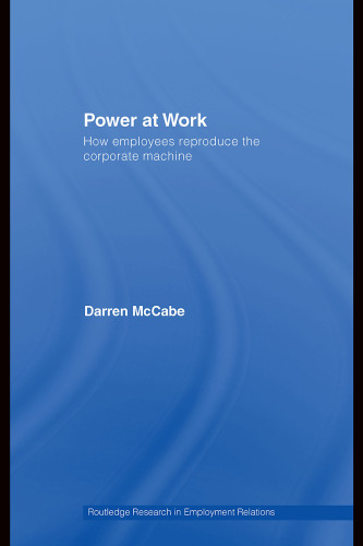 Power at Work: How Employees Reproduce the Corporate Machine (Routledge Research in Employment Relations, Volume 18)