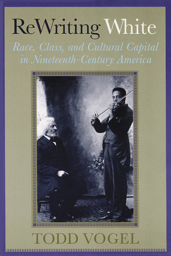 Rewriting White: Race, Class, and Cultural Capital in Nineteenth-Century America