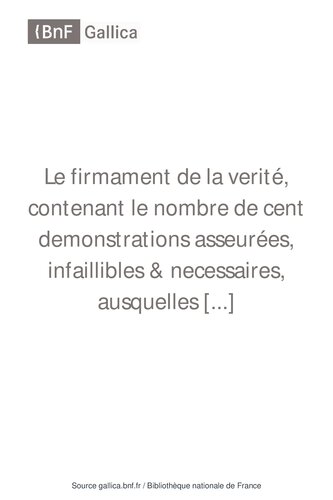 Le firmament de la verité, contenant le nombre de cent demonstrations asseurées, infaillibles & necessaires, ausquelles personne (hors d'estre fol & insensé) ne peut contredire