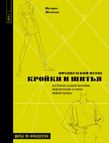 Французский метод кройки и шитья. Построение базовой выкройки, моделирование и сборка модной одежды. Книга 1